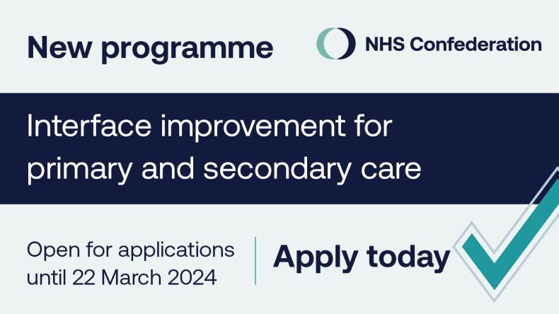 New. Interface improvement programme for primary and secondary care. Applications open until 22 March 2024. Apply today. Featuring a tick and the NHS Confederation logo.